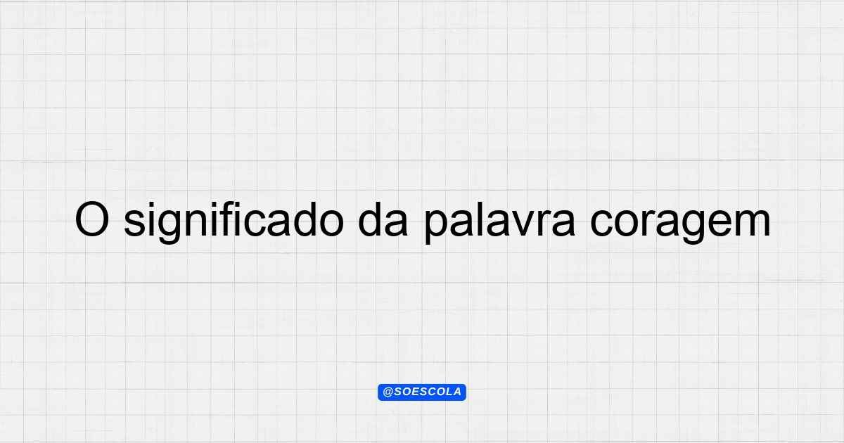 O significado da palavra coragem e suas nuances