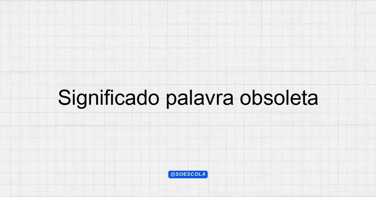 Significado palavra obsoleta: Definições e Exemplos