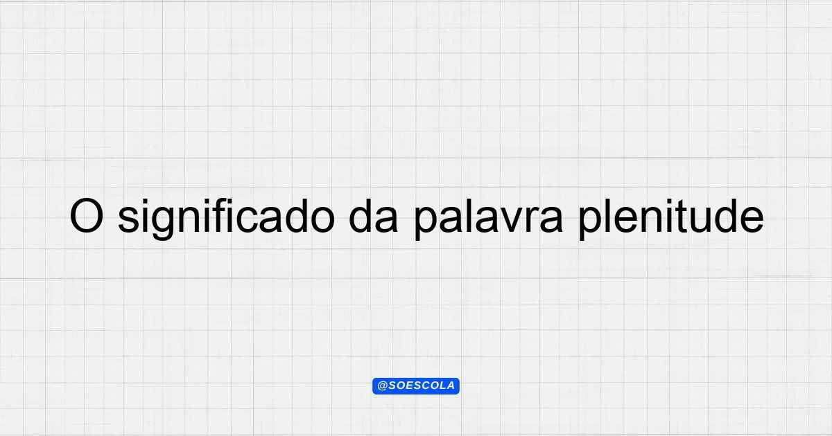 O significado da palavra plenitude: Entenda o conceito