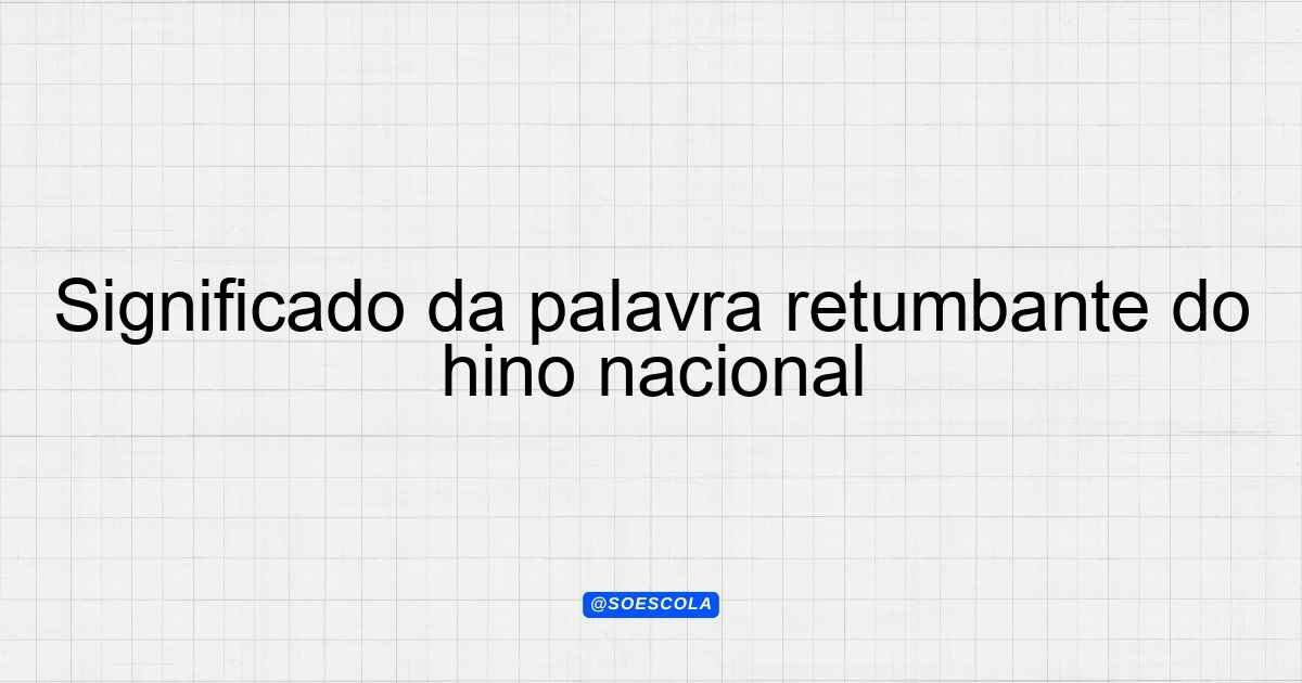 Significado da palavra retumbante do hino nacional