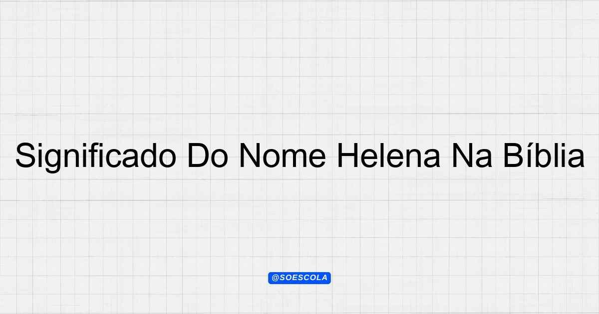 Significado Do Nome Helena Na Bíblia: Luz e Beleza