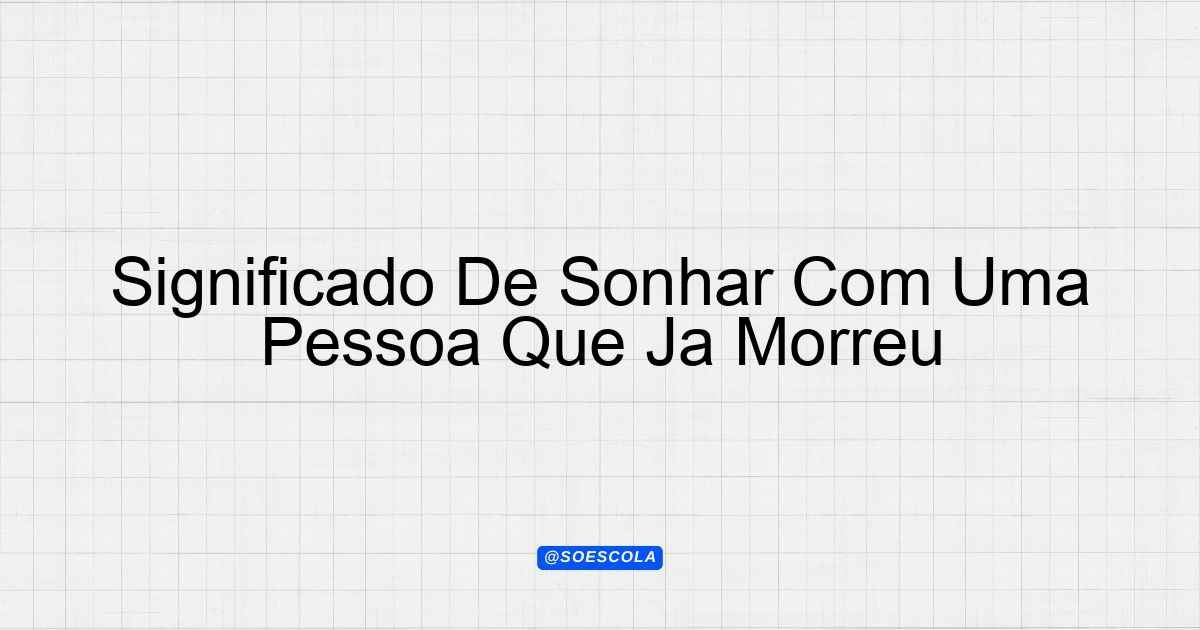 Significado De Sonhar Com Uma Pessoa Que Já Morreu